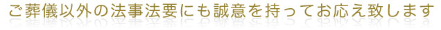ご葬儀以外の法事法要にも誠意を持ってお応え致します